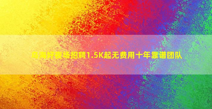 乌海好夜场招聘1.5K起无费用十年靠谱团队