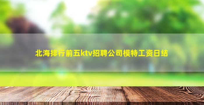 北海排行前五ktv招聘公司模特工资日结